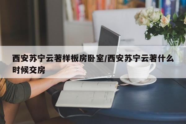 西安苏宁云著样板房卧室/西安苏宁云著什么时候交房