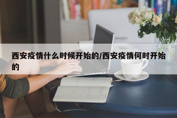 西安疫情什么时候开始的/西安疫情何时开始的
