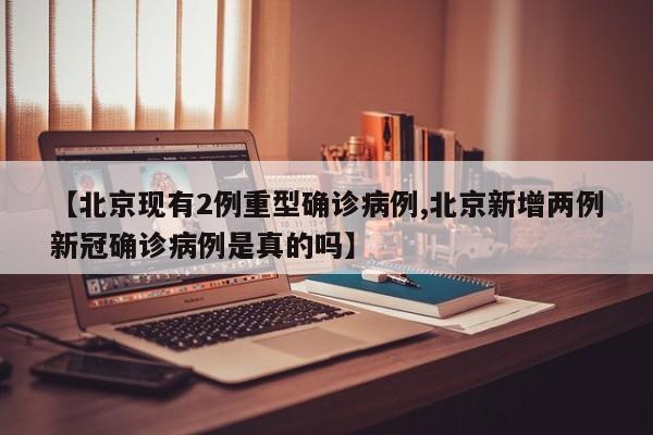 【北京现有2例重型确诊病例,北京新增两例新冠确诊病例是真的吗】