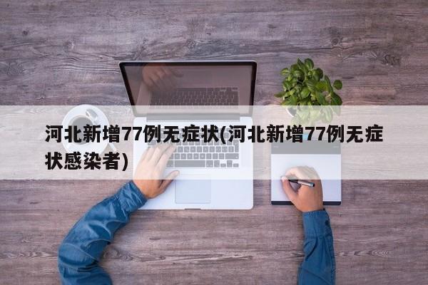 河北新增77例无症状(河北新增77例无症状感染者)