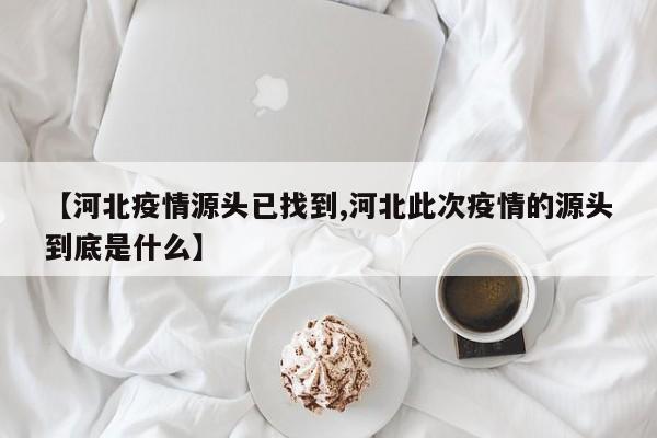 【河北疫情源头已找到,河北此次疫情的源头到底是什么】