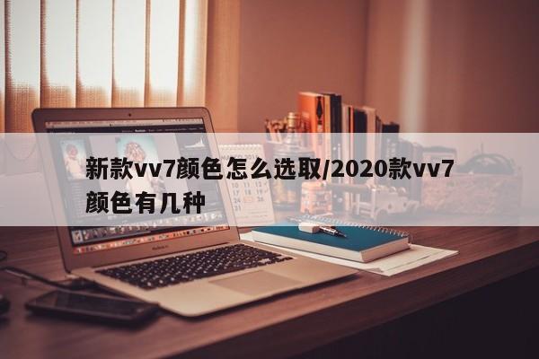新款vv7颜色怎么选取/2020款vv7颜色有几种