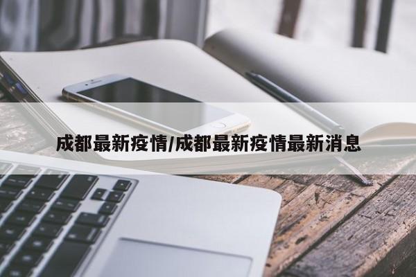成都最新疫情/成都最新疫情最新消息