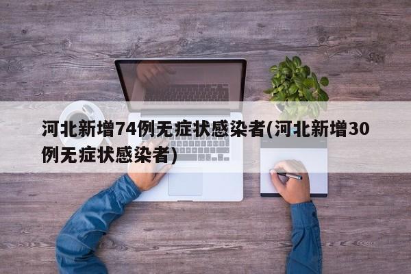 河北新增74例无症状感染者(河北新增30例无症状感染者)