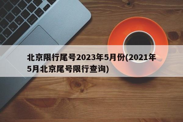 北京限行尾号2023年5月份(2021年5月北京尾号限行查询)