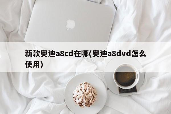 新款奥迪a8cd在哪(奥迪a8dvd怎么使用)