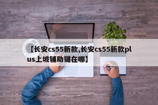 【长安cs55新款,长安cs55新款plus上坡辅助键在哪】