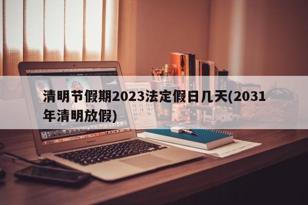 清明节假期2023法定假日几天(2031年清明放假)