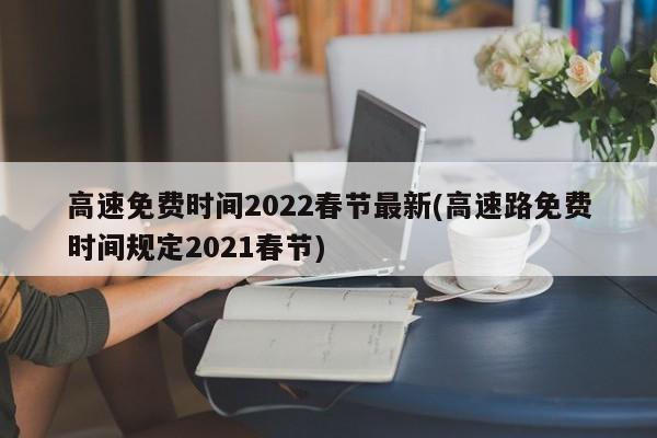 高速免费时间2022春节最新(高速路免费时间规定2021春节)