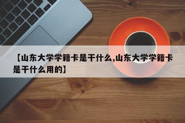 【山东大学学籍卡是干什么,山东大学学籍卡是干什么用的】
