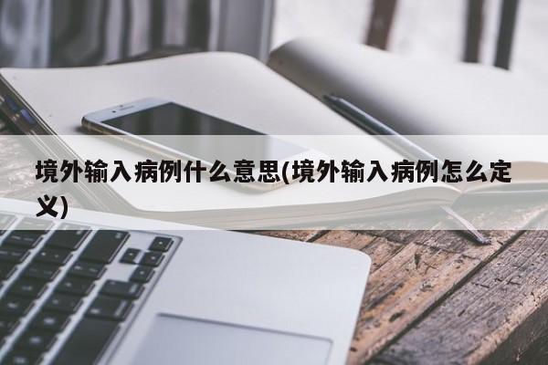 境外输入病例什么意思(境外输入病例怎么定义)