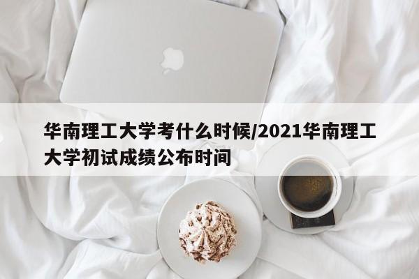 华南理工大学考什么时候/2021华南理工大学初试成绩公布时间