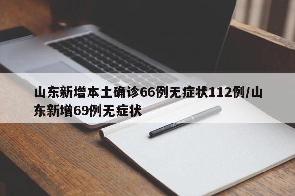 山东新增本土确诊66例无症状112例/山东新增69例无症状
