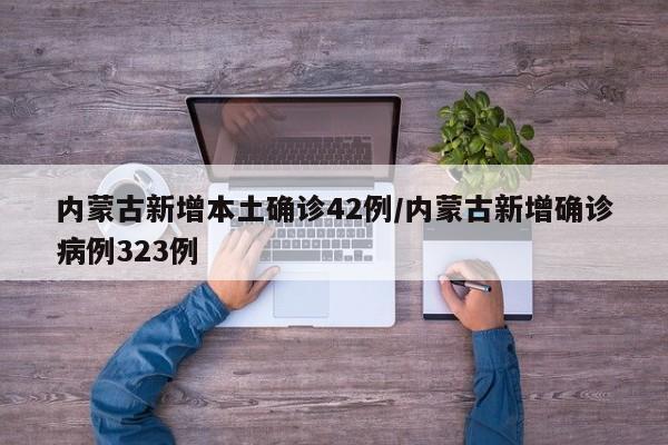 内蒙古新增本土确诊42例/内蒙古新增确诊病例323例