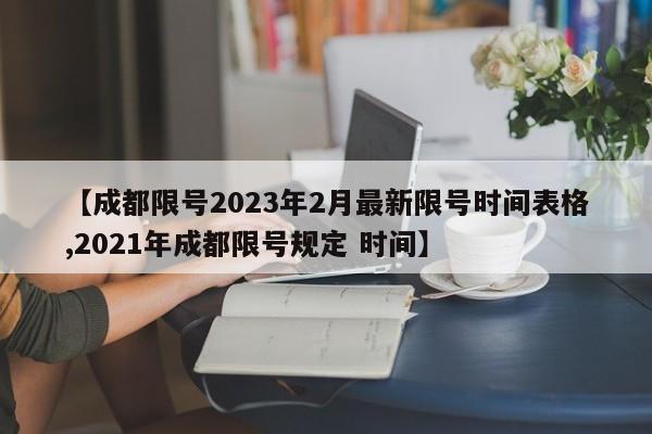 【成都限号2023年2月最新限号时间表格,2021年成都限号规定 时间】