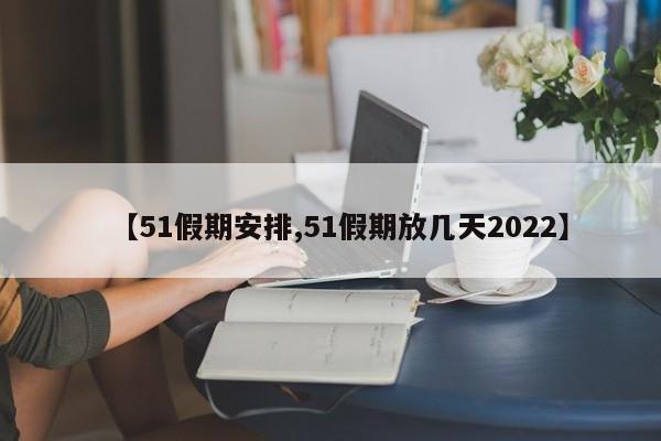 【51假期安排,51假期放几天2022】
