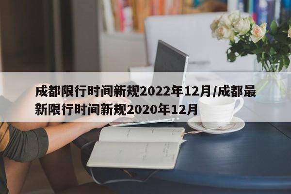 成都限行时间新规2022年12月/成都最新限行时间新规2020年12月