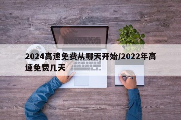 2024高速免费从哪天开始/2022年高速免费几天