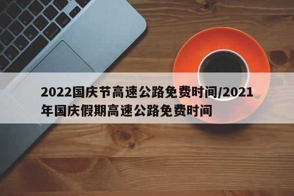 2022国庆节高速公路免费时间/2021年国庆假期高速公路免费时间