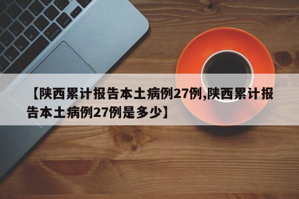 【陕西累计报告本土病例27例,陕西累计报告本土病例27例是多少】