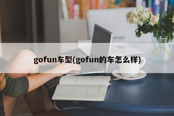 gofun车型(gofun的车怎么样)
