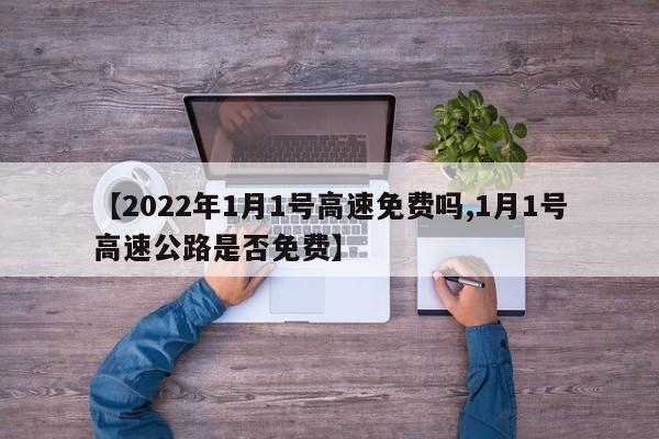 【2022年1月1号高速免费吗,1月1号高速公路是否免费】