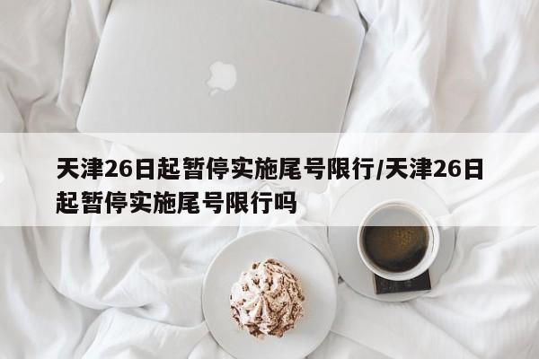 天津26日起暂停实施尾号限行/天津26日起暂停实施尾号限行吗