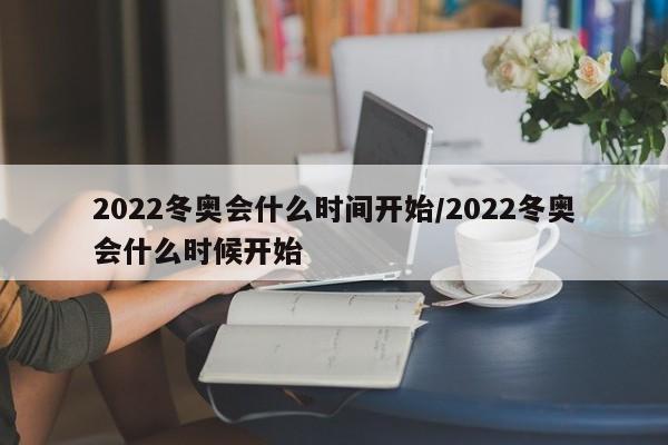 2022冬奥会什么时间开始/2022冬奥会什么时候开始
