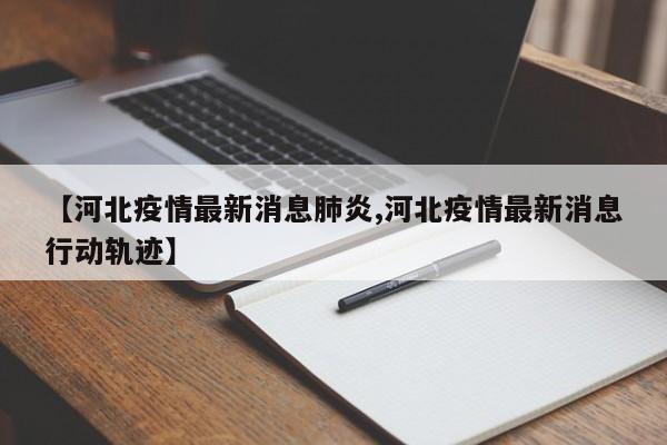 【河北疫情最新消息肺炎,河北疫情最新消息行动轨迹】