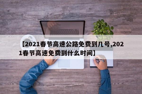 【2021春节高速公路免费到几号,2021春节高速免费到什么时间】