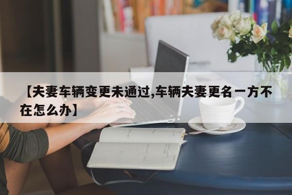 【夫妻车辆变更未通过,车辆夫妻更名一方不在怎么办】