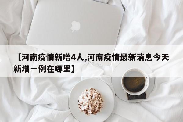 【河南疫情新增4人,河南疫情最新消息今天新增一例在哪里】