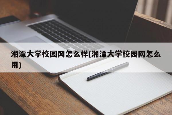 湘潭大学校园网怎么样(湘潭大学校园网怎么用)