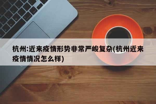 杭州:近来疫情形势非常严峻复杂(杭州近来疫情情况怎么样)