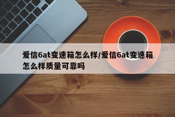 爱信6at变速箱怎么样/爱信6at变速箱怎么样质量可靠吗