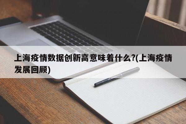 上海疫情数据创新高意味着什么?(上海疫情发展回顾)