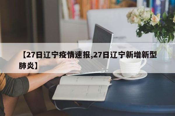 【27日辽宁疫情速报,27日辽宁新增新型肺炎】
