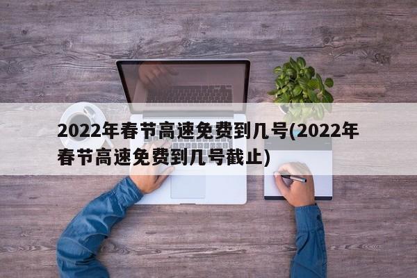 2022年春节高速免费到几号(2022年春节高速免费到几号截止)