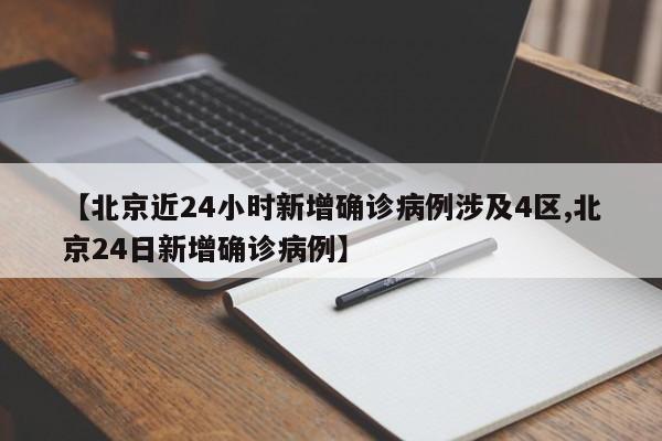 【北京近24小时新增确诊病例涉及4区,北京24日新增确诊病例】