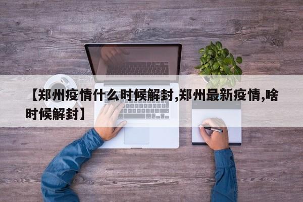 【郑州疫情什么时候解封,郑州最新疫情,啥时候解封】