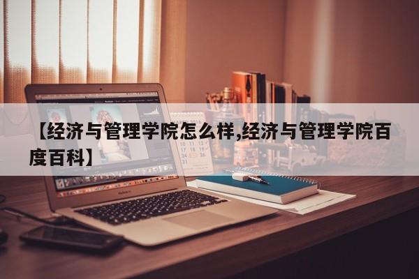 【经济与管理学院怎么样,经济与管理学院百度百科】