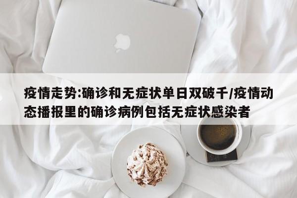 疫情走势:确诊和无症状单日双破千/疫情动态播报里的确诊病例包括无症状感染者