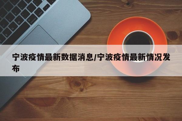 宁波疫情最新数据消息/宁波疫情最新情况发布