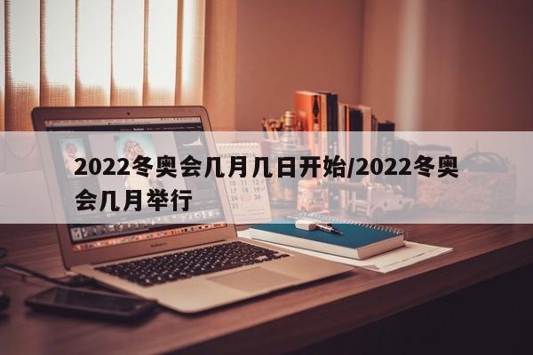 2022冬奥会几月几日开始/2022冬奥会几月举行