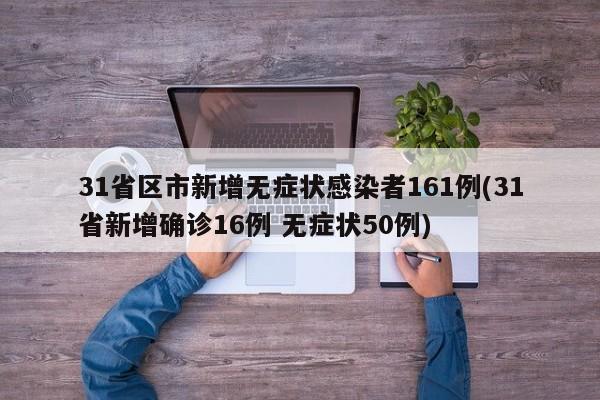 31省区市新增无症状感染者161例(31省新增确诊16例 无症状50例)