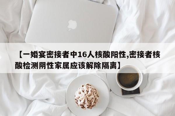 【一婚宴密接者中16人核酸阳性,密接者核酸检测阴性家属应该解除隔离】