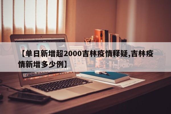 【单日新增超2000吉林疫情释疑,吉林疫情新增多少例】