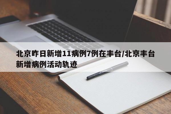 北京昨日新增11病例7例在丰台/北京丰台新增病例活动轨迹