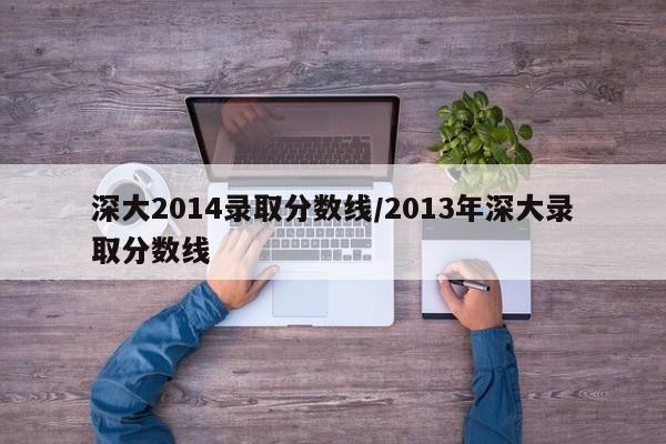 深大2014录取分数线/2013年深大录取分数线