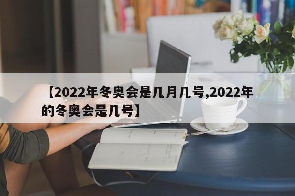 【2022年冬奥会是几月几号,2022年的冬奥会是几号】